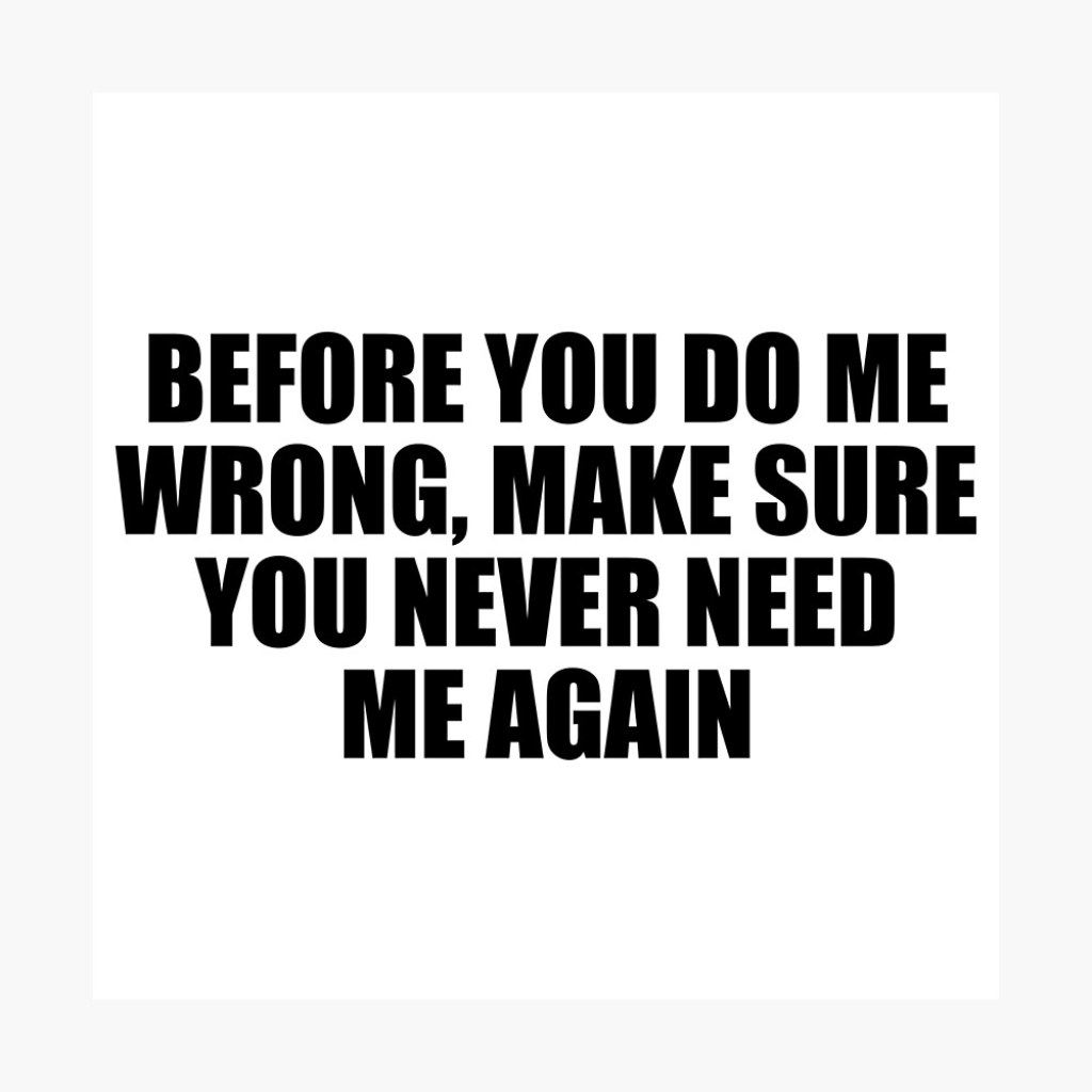 Picture of: Before you do me wrong, make sure you never need me again” Poster