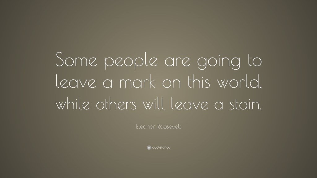 leaving a mark quotes - Eleanor Roosevelt Quote: “Some people are going to leave a mark on