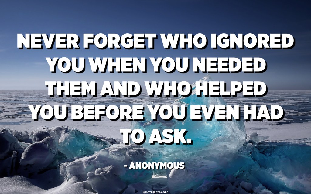 Picture of: Never forget who ignored you when you needed them and who helped