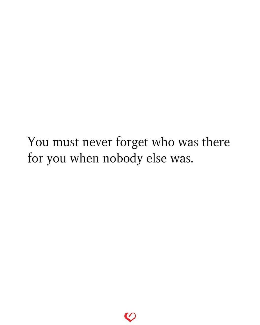 Picture of: You must never forget who was there for you when nobody else was
